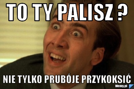 To ty palisz ? nie tylko prubóje przykoksić
