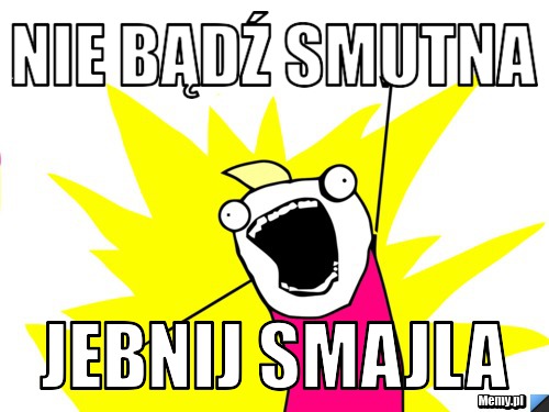 Nie bądź smutna Jebnij smajla 