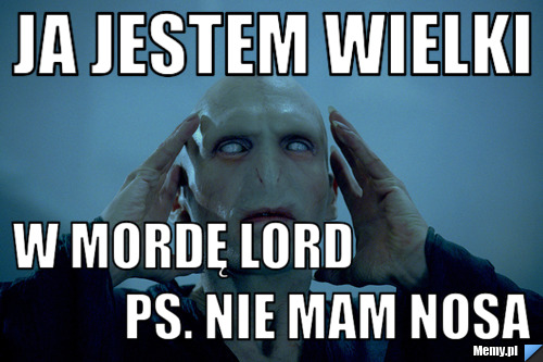 Ja jestem wielki w mordę lord                             ps. nie mam nosa