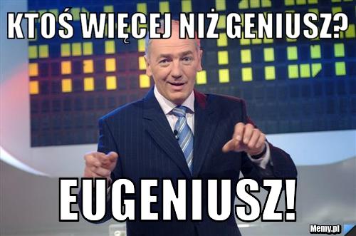 Ktoś więcej niż geniusz? Eugeniusz!