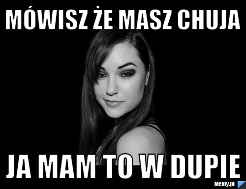 Mówisz że masz chuja ja mam to w dupie
