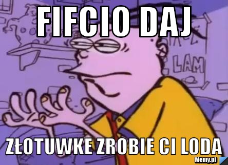 Fifcio daj złotuwke zrobie ci loda