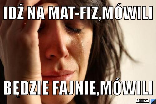 Idź na mat-fiz,mówili będzie fajnie,mówili