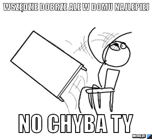 Wszędzie dobrze ale w domu najlepiej No CHYBA TY