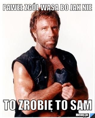 Paweł zgól wąsa bo jak nie to zrobię to sam