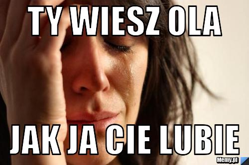 Ty wiesz Ola  Jak ja cie lubie 