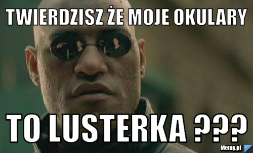Twierdzisz że moje okulary to lusterka ???