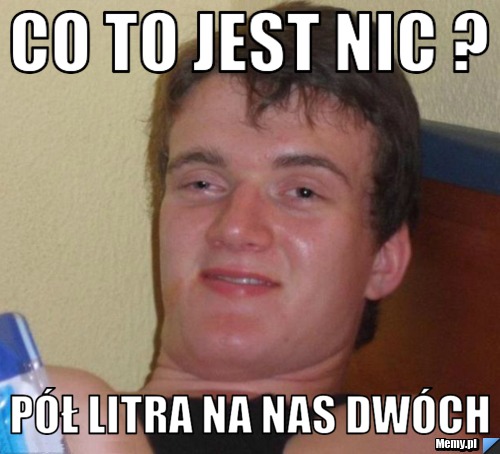 Co to jest nic ? Pół litra na nas dwóch