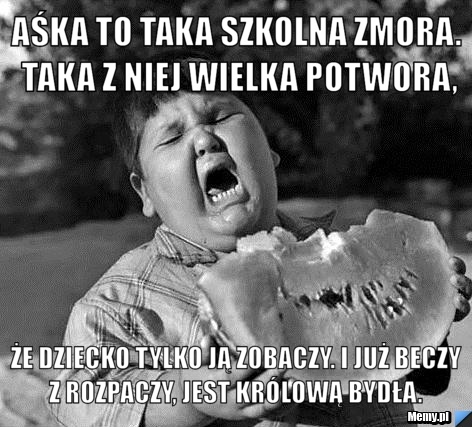 Aśka to taka szkolna zmora. Taka z niej wielka potwora,  Że dziecko tylko ją zobaczy. I już beczy z rozpaczy, jest kr&oacute;lową bydła.
