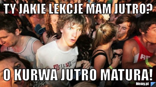 Ty jakie lekcje mam jutro? O kurwa jutro matura!