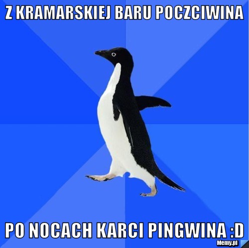 Z KRAMARSKIEJ BARU POCZCIWINA PO NOCACH KARCI PINGWINA :D