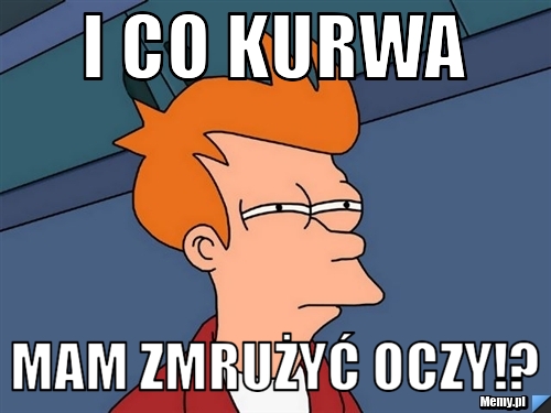I co kurwa mam zmrużyć oczy!?
