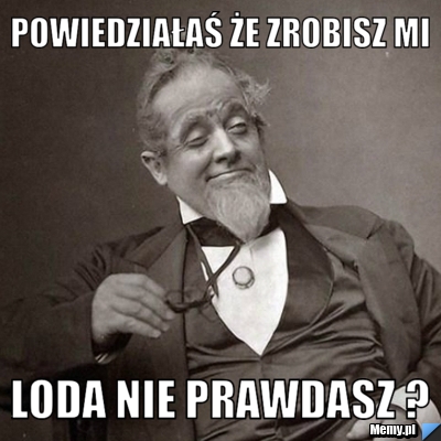 Powiedziałaś że zrobisz mi loda nie prawdasz ?