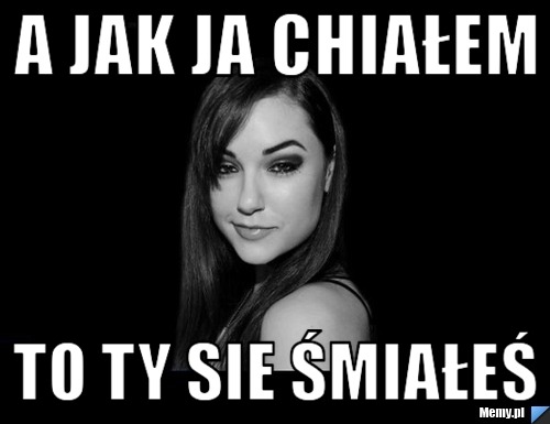 A Jak ja chiałem to ty sie śmiałeś