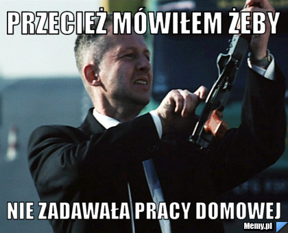 Przecież mówiłem żeby nie zadawała pracy domowej