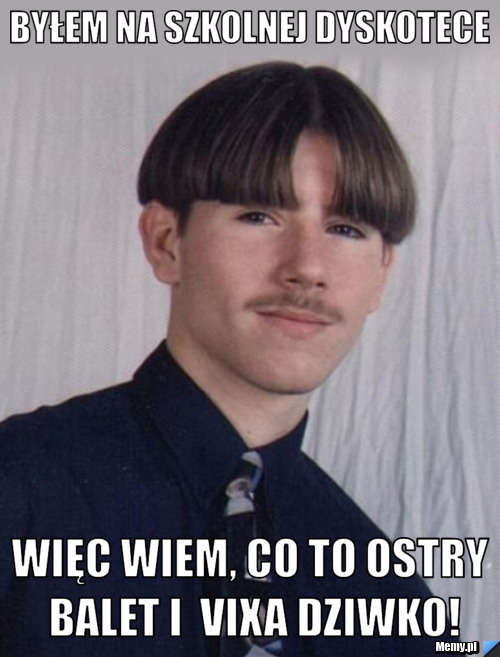 Byłem na szkolnej dyskotece Więc wiem, co to ostry balet i  vixa dziwko!