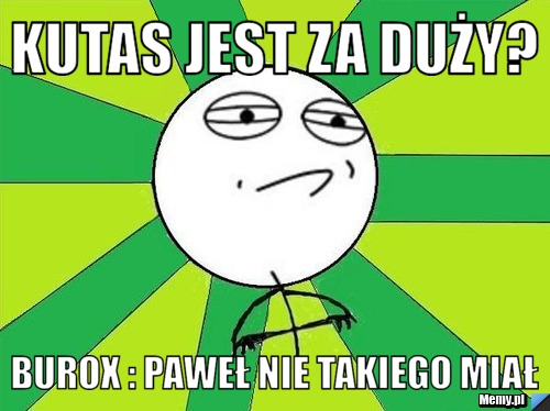 Kutas jest za duży? Burox : paweł nie takiego miał 