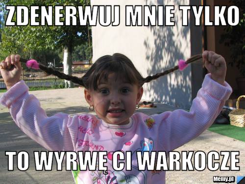 Zdenerwuj mnie tylko  To Wyrwę ci warkocze 