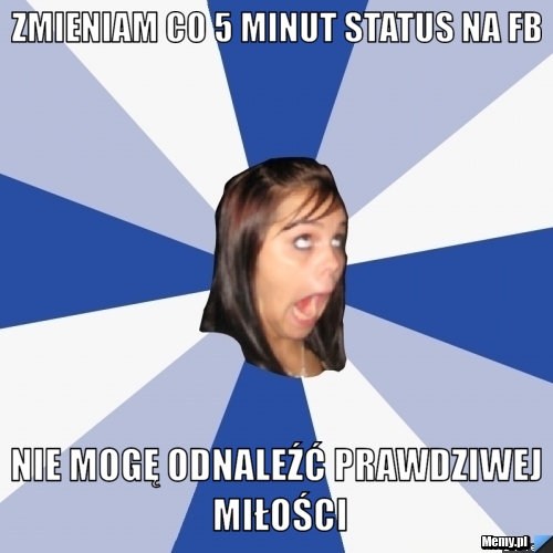 ZMIENIAM CO 5 MINUT STATUS NA FB NIE MOGĘ ODNALEŹĆ PRAWDZIWEJ MIŁOŚCI