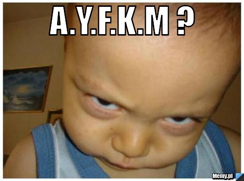 A.Y.F.K.M ? 
