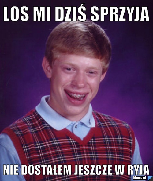 Los mi dziś sprzyja  nie dostałem jeszcze w ryja