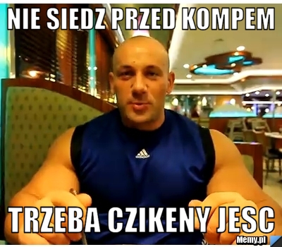 Nie siedz przed kompem trzeba czikeny jesc