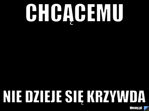 Chcącemu  nie dzieje się krzywda