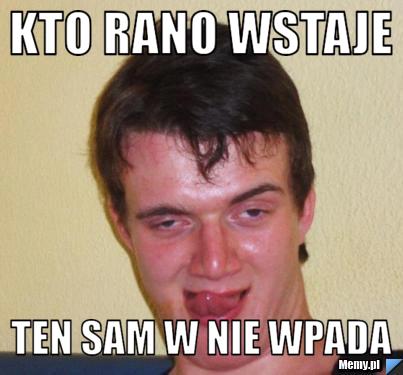 Kto rano wstaje ten sam w nie wpada