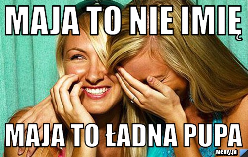 Maja to nie imię maja to ładna pupa 