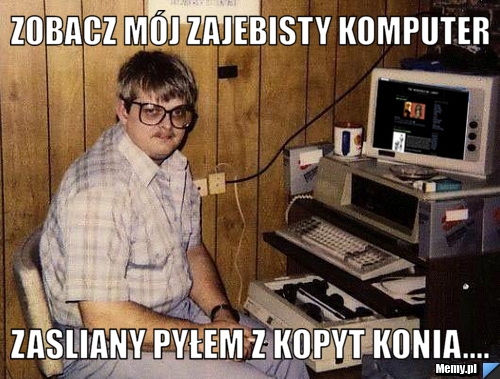 Zobacz mój zajebisty komputer zasliany pyłem z kopyt konia....