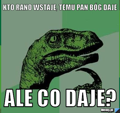 Kto rano wstaje, temu pan bóg daje ale co daje?