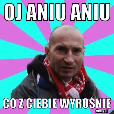 Oj aniu aniu  co z ciebie wyrośnie