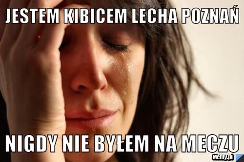 Jestem kibicem lecha poznań  nigdy nie byłem na meczu