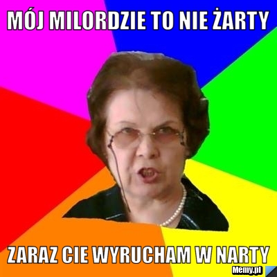 Mój Milordzie to nie żarty zaraz cie wyrucham w narty