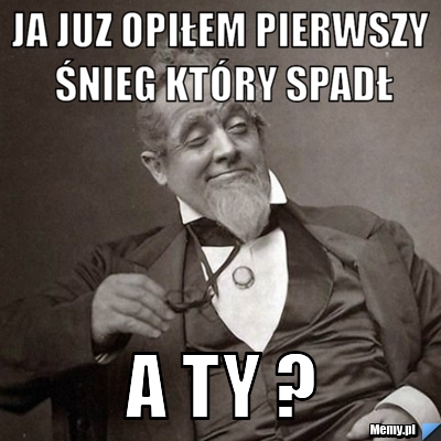 Ja juz opiłem pierwszy śnieg który spadł a ty ?