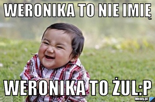 Weronika to nie imię weronika to żul:P
