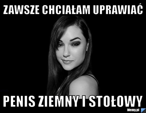 Zawsze chciałam uprawiać  Penis Ziemny i stołowy