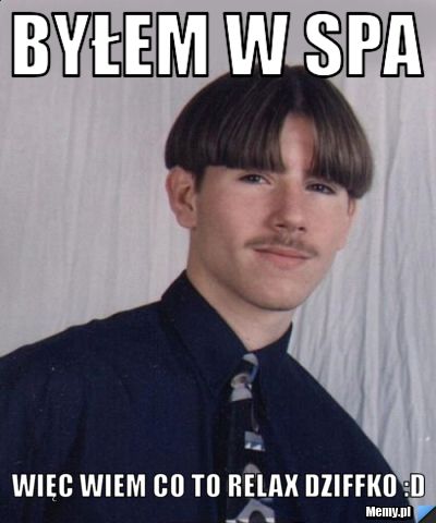 Byłem w spa Więc wiem co to relax dziffko :D