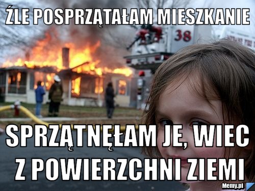 Źle posprzątałam mieszkanie Sprzątnęłam je, wiec z powierzchni ziemi