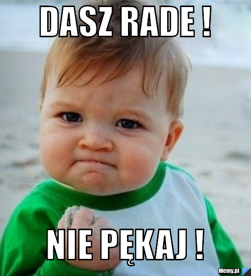 Dasz rade ! Nie pękaj !