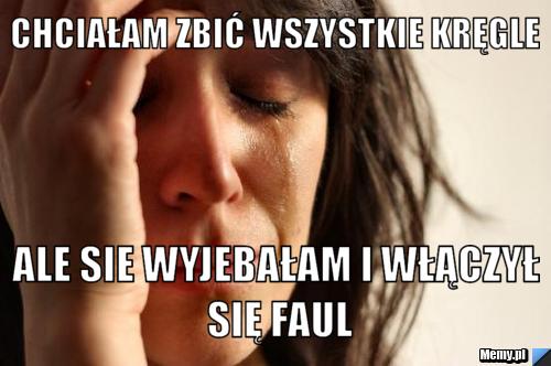 Chciałam zbić wszystkie kręgle ale sie wyjebałam i włączył się faul