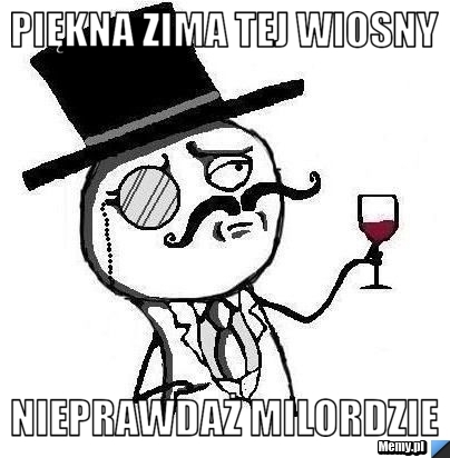 Piękna zima tej wiosny nieprawdaż milordzie 