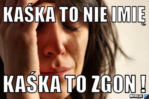 Kaśka to nie imię Kaśka to zgon ! 
