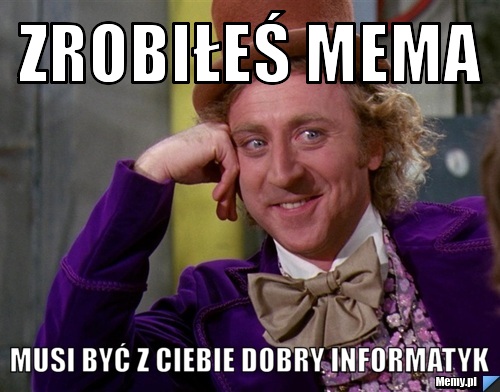 Zrobiłeś mema  musi być z ciebie dobry informatyk 