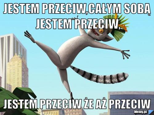 Jestem przeciw,całym sobą jestem przeciw, jestem przeciw że aż przeciw