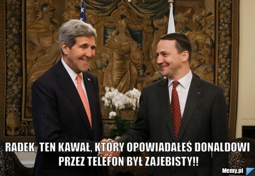  Radek, ten kawał, który opowiadałeś Donaldowi przez telefon był zajebisty!!