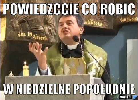 Powiedzccie co robic  w niedzielne popołudnie