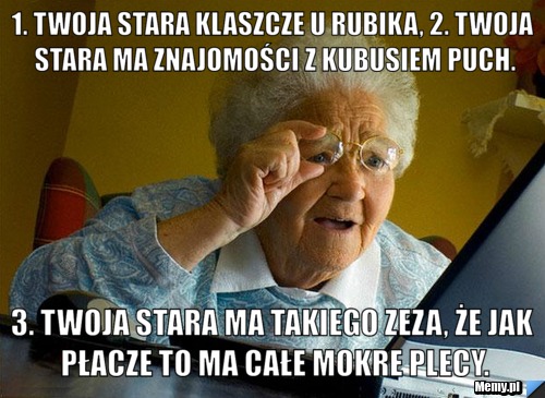 1. twoja stara klaszcze u rubika, 2. twoja stara ma znajomości z kubusiem puch. 3. twoja stara ma takiego zeza, że jak płacze to ma całe mokre plecy.