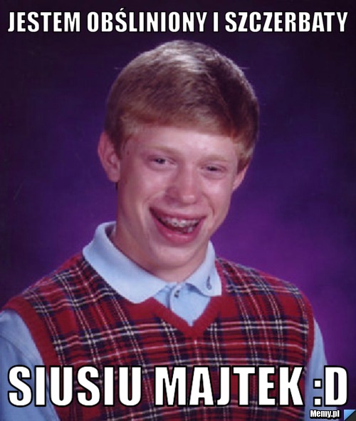 Jestem Obśliniony i szczerbaty  Siusiu Majtek :D