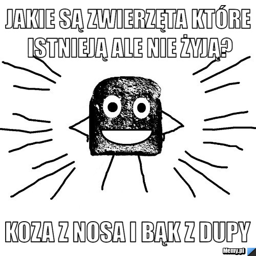 Jakie są zwierzęta które istnieją ale nie żyją? koza z nosa i bąk z dupy